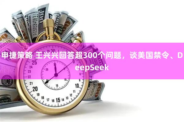 申捷策略 王兴兴回答超300个问题，谈美国禁令、DeepSeek
