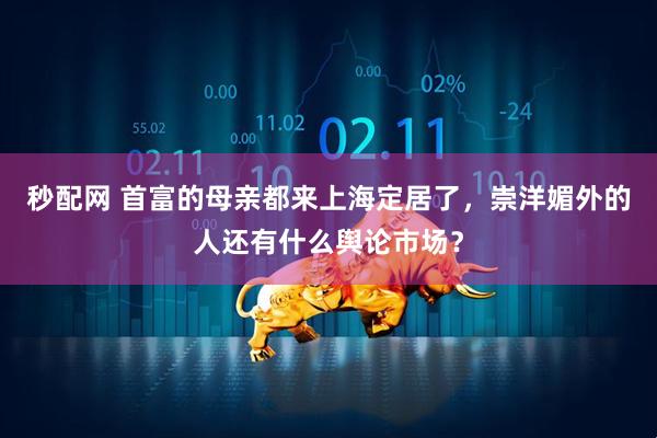秒配网 首富的母亲都来上海定居了，崇洋媚外的人还有什么舆论市场？