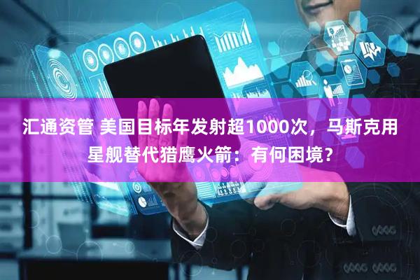 汇通资管 美国目标年发射超1000次，马斯克用星舰替代猎鹰火箭：有何困境？
