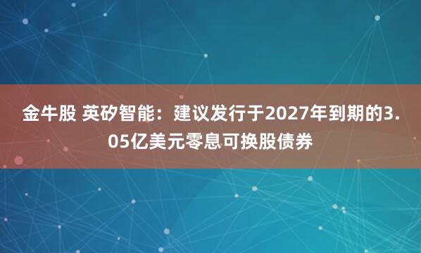 金牛股 英矽智能：建议发行于2027年到期的3.05亿美元零息可换股债券
