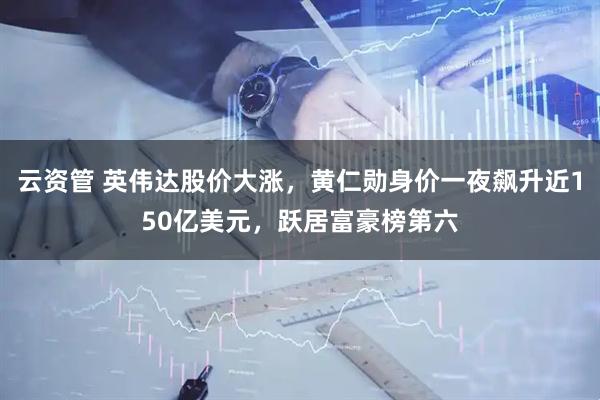 云资管 英伟达股价大涨，黄仁勋身价一夜飙升近150亿美元，跃居富豪榜第六