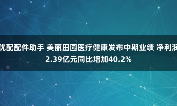 优配配件助手 美丽田园医疗健康发布中期业绩 净利润2.39亿元同比增加40.2%