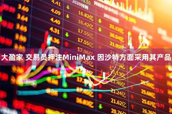 大盈家 交易员押注MiniMax 因沙特方面采用其产品