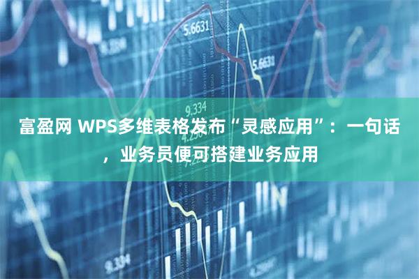 富盈网 WPS多维表格发布“灵感应用”:一句话,业务员便可搭建业务应用