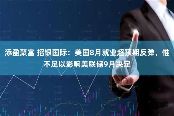 添盈聚富 招银国际：美国8月就业超预期反弹，惟不足以影响美联储9月决定