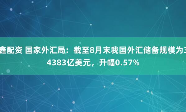 鑫配资 国家外汇局：截至8月末我国外汇储备规模为34383亿美元，升幅0.57%